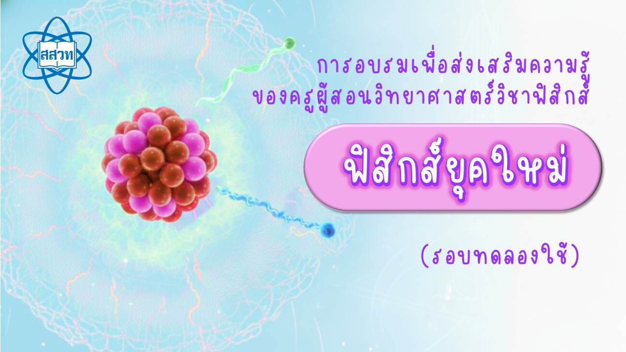 การอบรมเพื่อส่งเสริมความรู้ของครูผู้สอนวิทยาศาสตร์ วิชาฟิสิกส์ ฟิสิกส์ยุคใหม่ (ฉบับทดลองใช้) PHY007